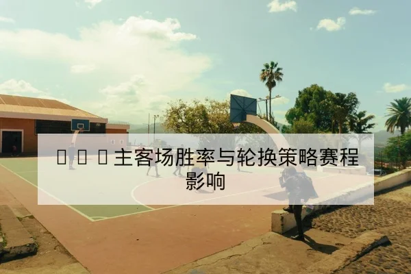 CBA主客场胜率与轮换策略赛程影响